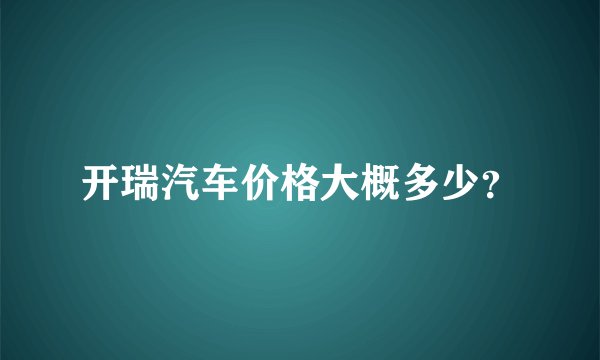 开瑞汽车价格大概多少？