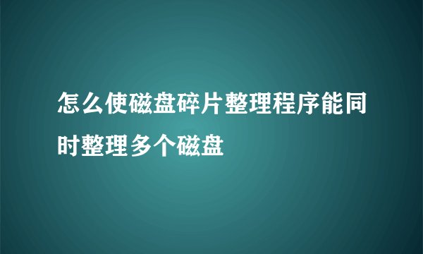 怎么使磁盘碎片整理程序能同时整理多个磁盘
