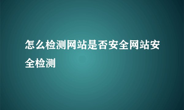 怎么检测网站是否安全网站安全检测