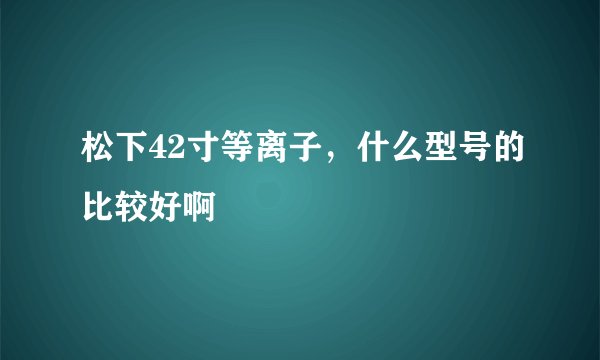 松下42寸等离子，什么型号的比较好啊