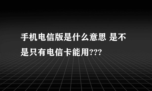 手机电信版是什么意思 是不是只有电信卡能用???