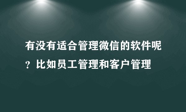 有没有适合管理微信的软件呢？比如员工管理和客户管理