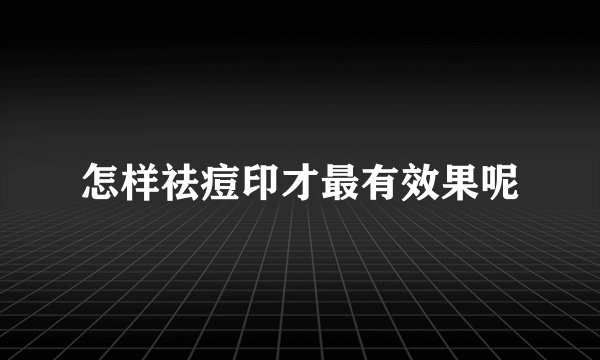 怎样祛痘印才最有效果呢