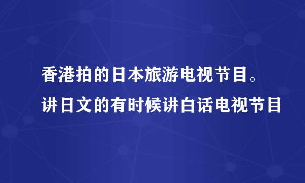 香港拍的日本旅游电视节目。讲日文的有时候讲白话电视节目