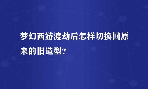 梦幻西游渡劫后怎样切换回原来的旧造型？