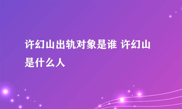 许幻山出轨对象是谁 许幻山是什么人
