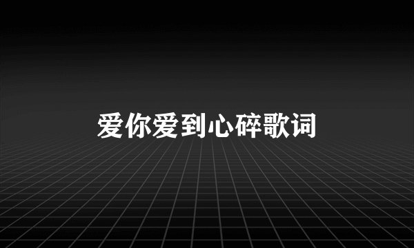 爱你爱到心碎歌词