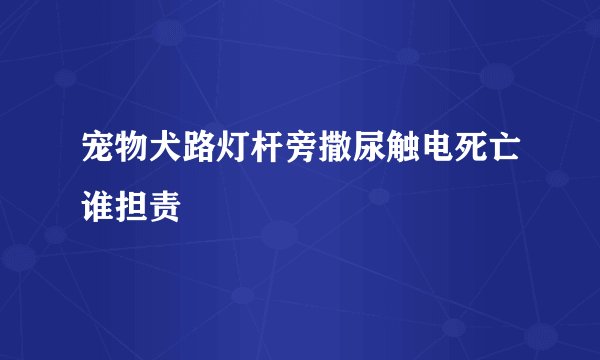 宠物犬路灯杆旁撒尿触电死亡谁担责