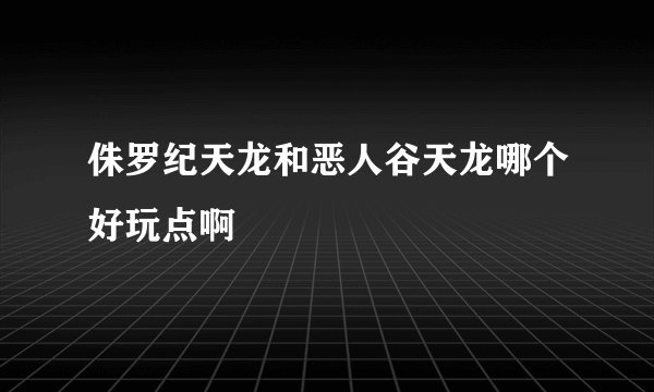 侏罗纪天龙和恶人谷天龙哪个好玩点啊