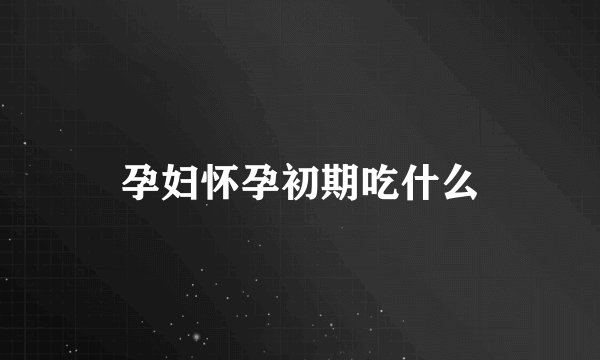 孕妇怀孕初期吃什么