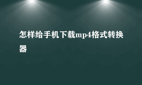 怎样给手机下载mp4格式转换器