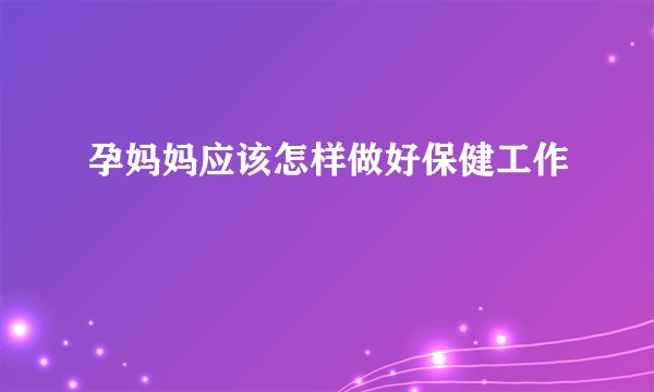 孕妈妈应该怎样做好保健工作
