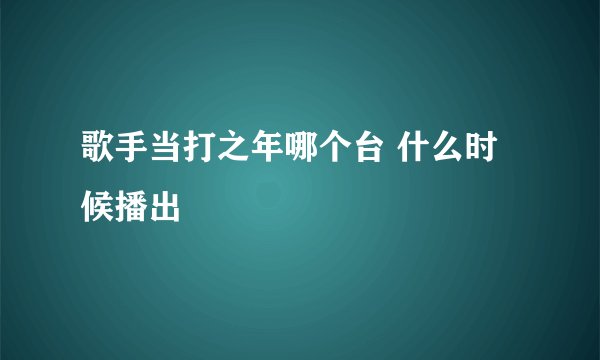 歌手当打之年哪个台 什么时候播出
