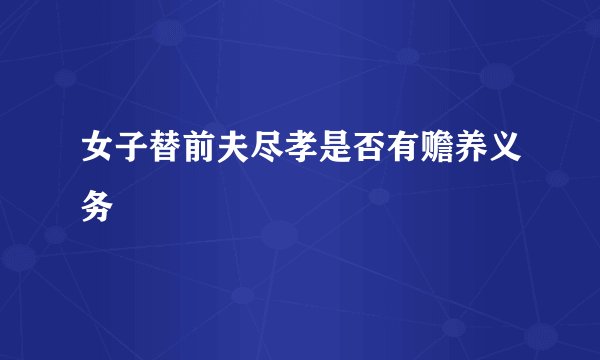 女子替前夫尽孝是否有赡养义务