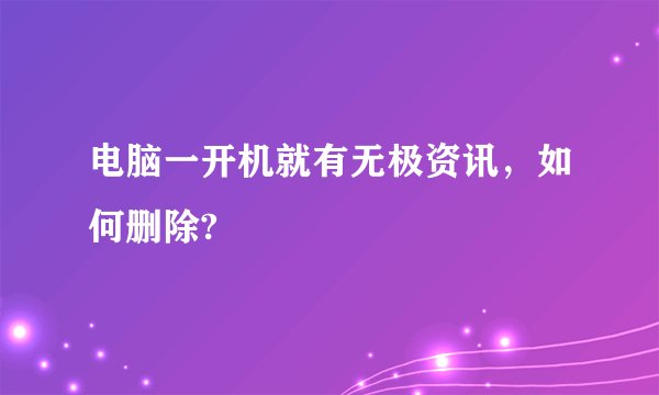 电脑一开机就有无极资讯，如何删除?