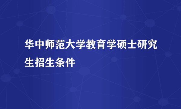 华中师范大学教育学硕士研究生招生条件