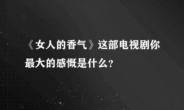 《女人的香气》这部电视剧你最大的感慨是什么？