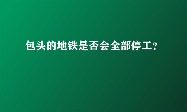 包头的地铁是否会全部停工？