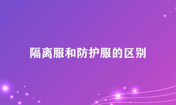 隔离服和防护服的区别