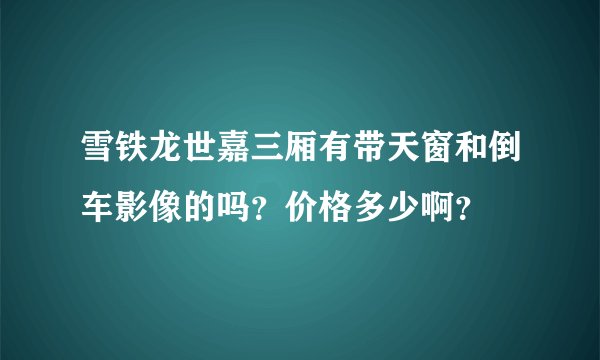 雪铁龙世嘉三厢有带天窗和倒车影像的吗？价格多少啊？