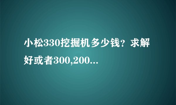 小松330挖掘机多少钱?求解 好或者300,200的价格可以回答一下吗?