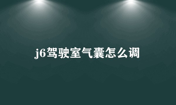 j6驾驶室气囊怎么调