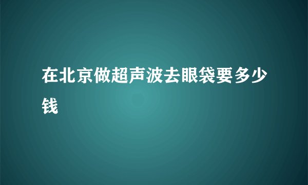 在北京做超声波去眼袋要多少钱
