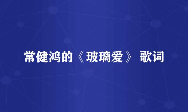 常健鸿的《玻璃爱》 歌词