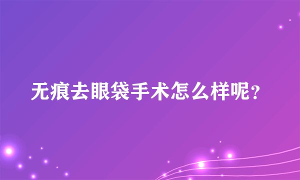 无痕去眼袋手术怎么样呢？