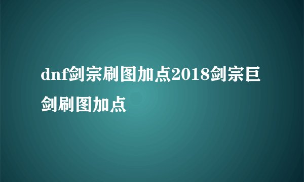 dnf剑宗刷图加点2018剑宗巨剑刷图加点