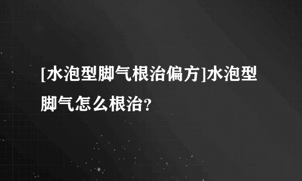 [水泡型脚气根治偏方]水泡型脚气怎么根治？