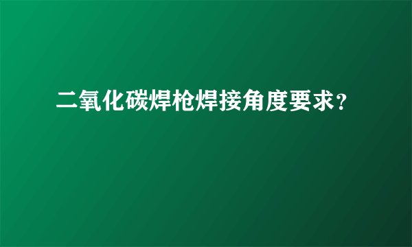 二氧化碳焊枪焊接角度要求？
