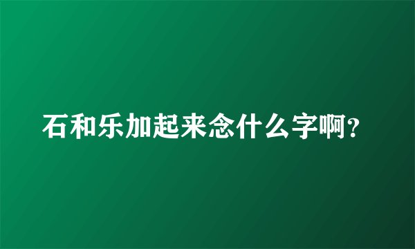 石和乐加起来念什么字啊?
