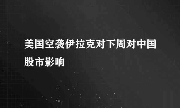 美国空袭伊拉克对下周对中国股市影响