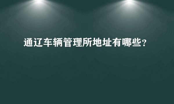 通辽车辆管理所地址有哪些？