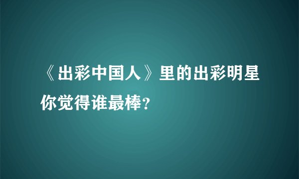 《出彩中国人》里的出彩明星你觉得谁最棒？