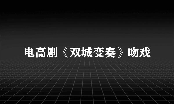 电高剧《双城变奏》吻戏