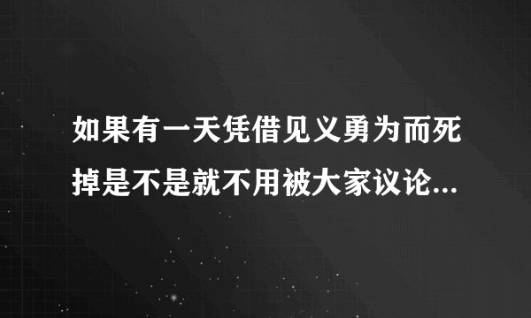 如果有一天凭借见义勇为而死掉是不是就不用被大家议论了。家人是不是也不会太伤心难过呢？