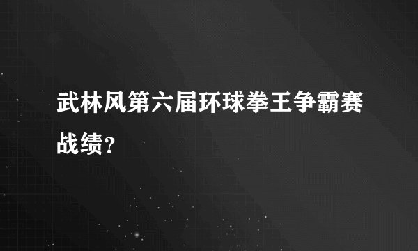 武林风第六届环球拳王争霸赛战绩?