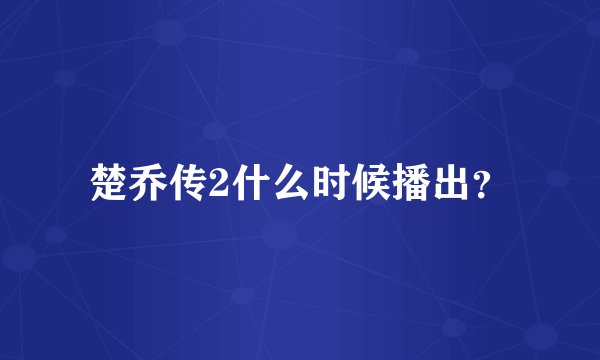 楚乔传2什么时候播出?