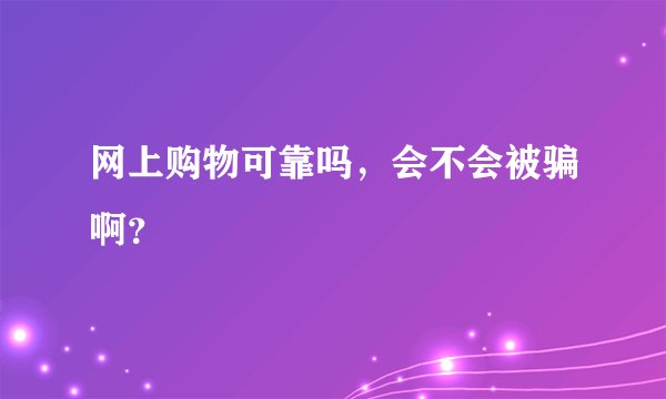 网上购物可靠吗，会不会被骗啊？