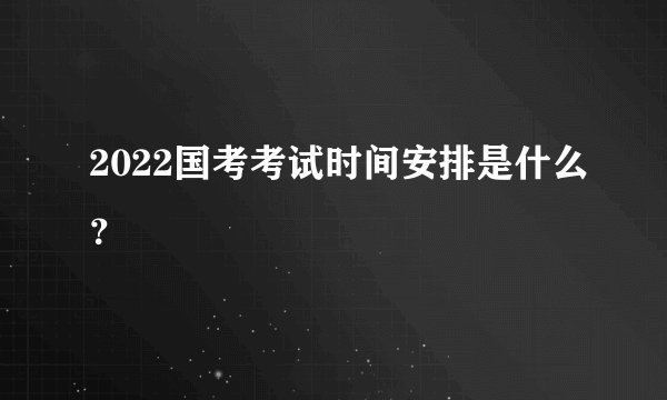 2022国考考试时间安排是什么？