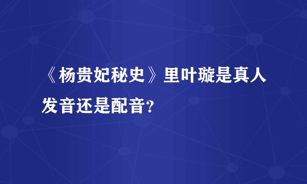 《杨贵妃秘史》里叶璇是真人发音还是配音？