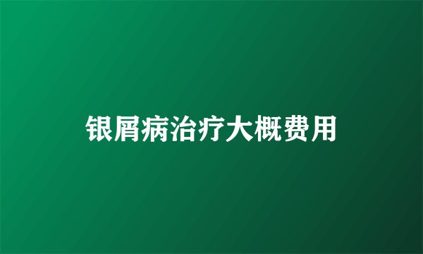 银屑病治疗大概费用