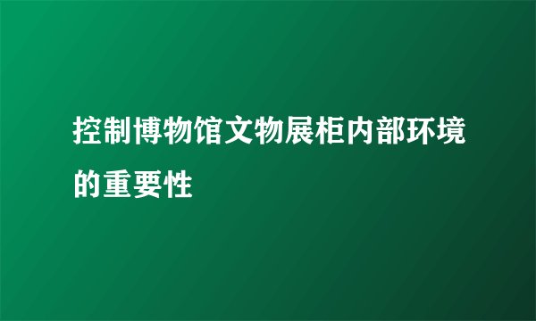 控制博物馆文物展柜内部环境的重要性