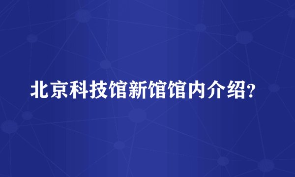 北京科技馆新馆馆内介绍？