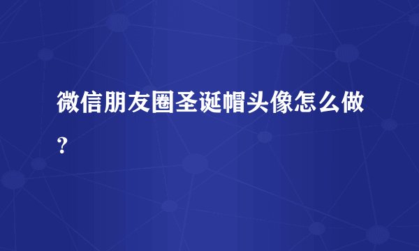 微信朋友圈圣诞帽头像怎么做？
