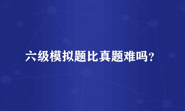 六级模拟题比真题难吗？