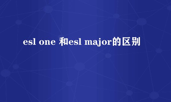 esl one 和esl major的区别