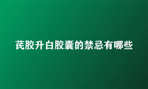 芪胶升白胶囊的禁忌有哪些